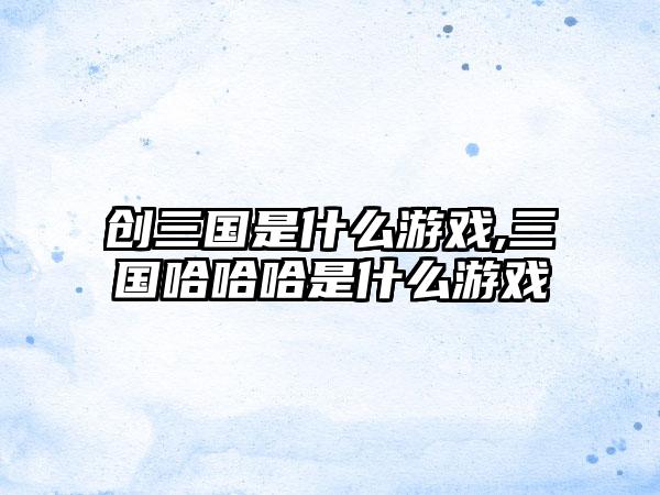 创三国是什么游戏,三国哈哈哈是什么游戏