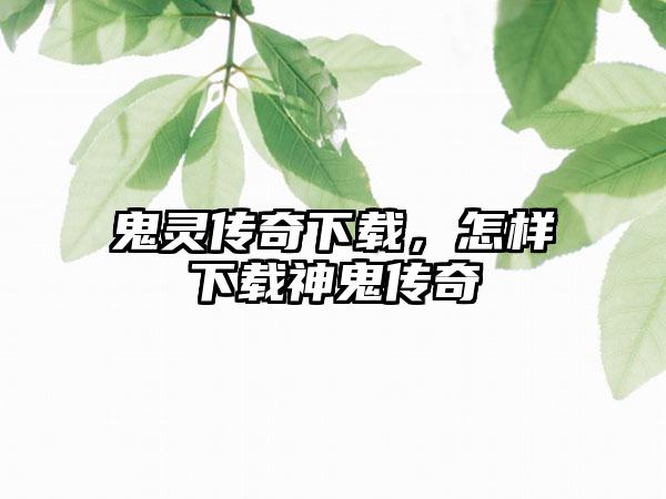 鬼灵传奇下载，怎样下载神鬼传奇