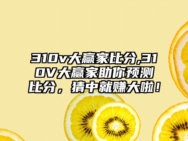 310v大赢家比分,310V大赢家助你预测比分，猜中就赚大啦！