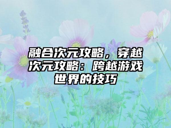 融合次元攻略，穿越次元攻略：跨越游戏世界的技巧