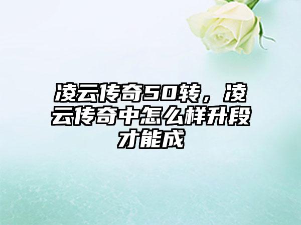 凌云传奇50转，凌云传奇中怎么样升段才能成