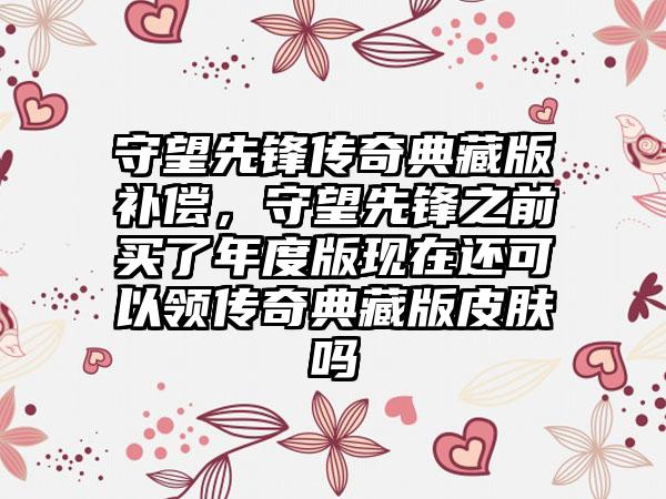 守望先锋传奇典藏版补偿，守望先锋之前买了年度版现在还可以领传奇典藏版皮肤吗