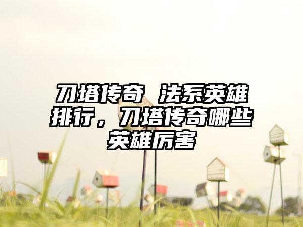 刀塔传奇 法系英雄排行，刀塔传奇哪些英雄厉害