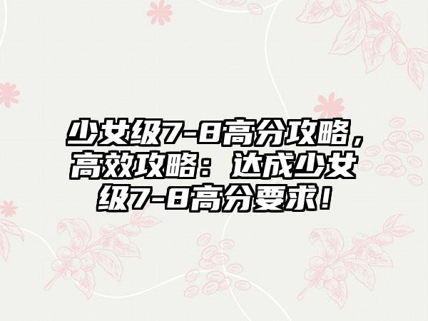 少女级7-8高分攻略，高效攻略：达成少女级7-8高分要求！