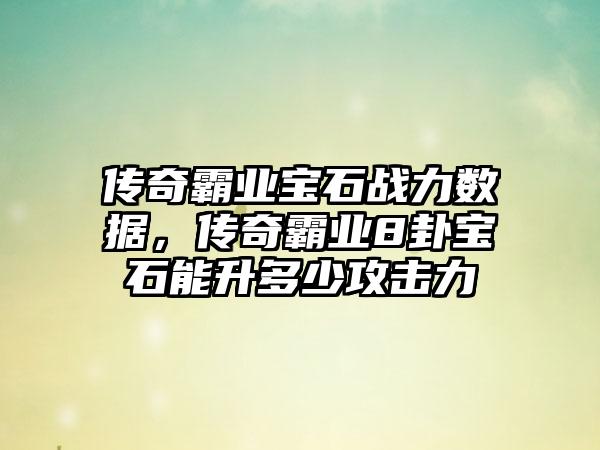 传奇霸业宝石战力数据，传奇霸业8卦宝石能升多少攻击力