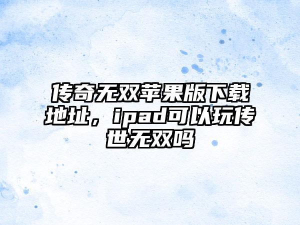 传奇无双苹果版下载地址，ipad可以玩传世无双吗