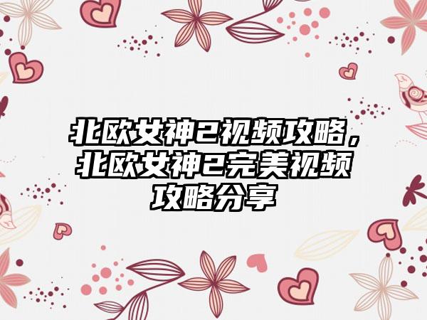 北欧女神2视频攻略，北欧女神2完美视频攻略分享