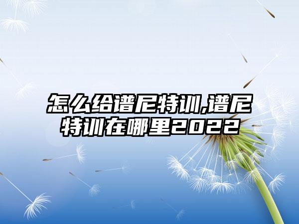 怎么给谱尼特训,谱尼特训在哪里2022
