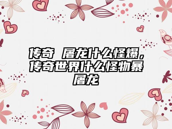 传奇 屠龙什么怪爆，传奇世界什么怪物暴屠龙