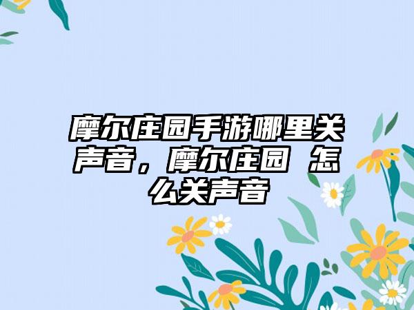 摩尔庄园手游哪里关声音，摩尔庄园 怎么关声音