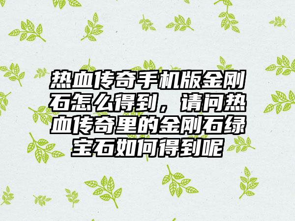 热血传奇手机版金刚石怎么得到，请问热血传奇里的金刚石绿宝石如何得到呢