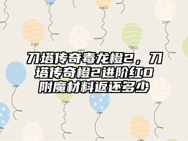 刀塔传奇毒龙橙2，刀塔传奇橙2进阶红0附魔材料返还多少
