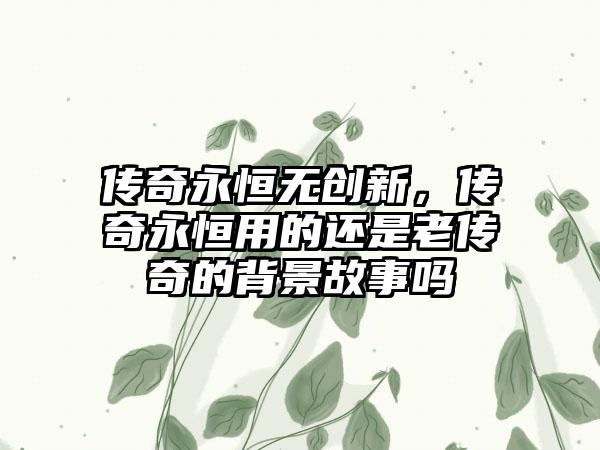 传奇永恒无创新，传奇永恒用的还是老传奇的背景故事吗