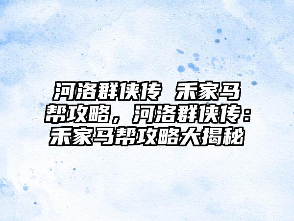河洛群侠传 禾家马帮攻略，河洛群侠传：禾家马帮攻略大揭秘