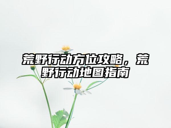 荒野行动方位攻略，荒野行动地图指南