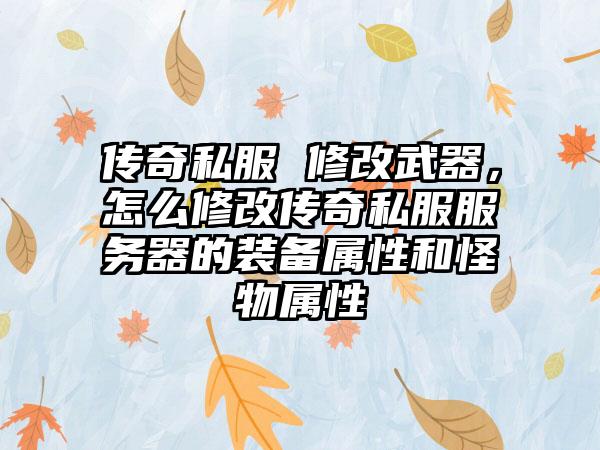 传奇私服 修改武器，怎么修改传奇私服服务器的装备属性和怪物属性