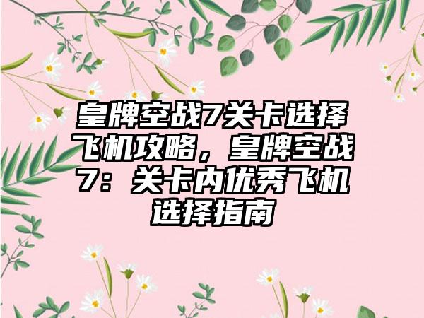 皇牌空战7关卡选择飞机攻略，皇牌空战7：关卡内优秀飞机选择指南
