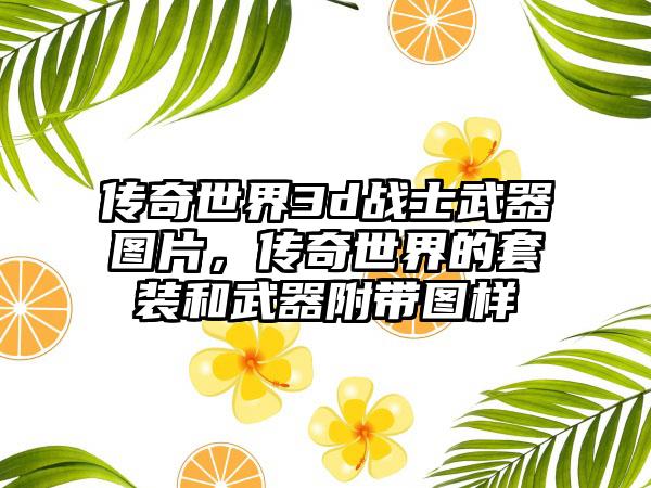 传奇世界3d战士武器图片，传奇世界的套装和武器附带图样
