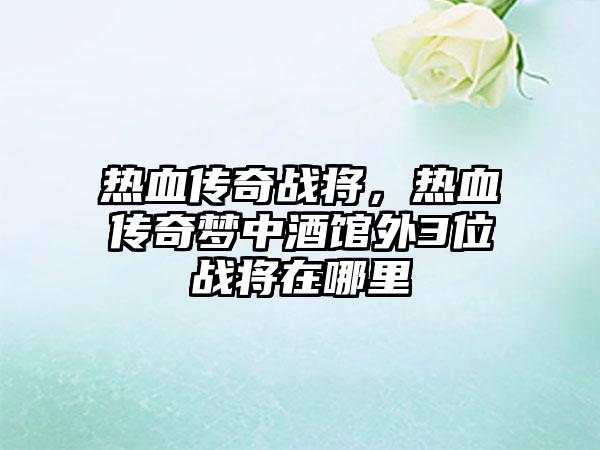 热血传奇战将，热血传奇梦中酒馆外3位战将在哪里