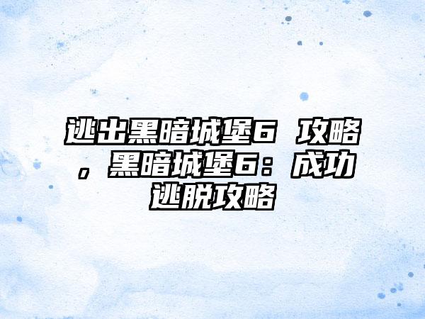 逃出黑暗城堡6 攻略，黑暗城堡6：成功逃脱攻略