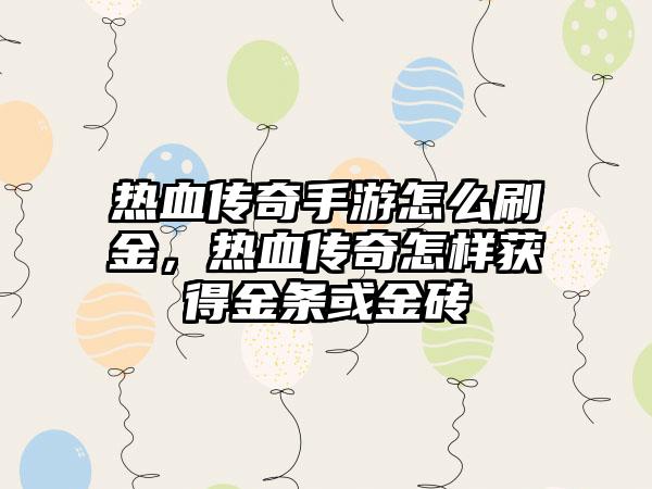 热血传奇手游怎么刷金，热血传奇怎样获得金条或金砖