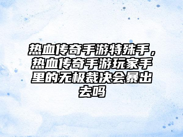 热血传奇手游特殊手，热血传奇手游玩家手里的无极裁决会暴出去吗