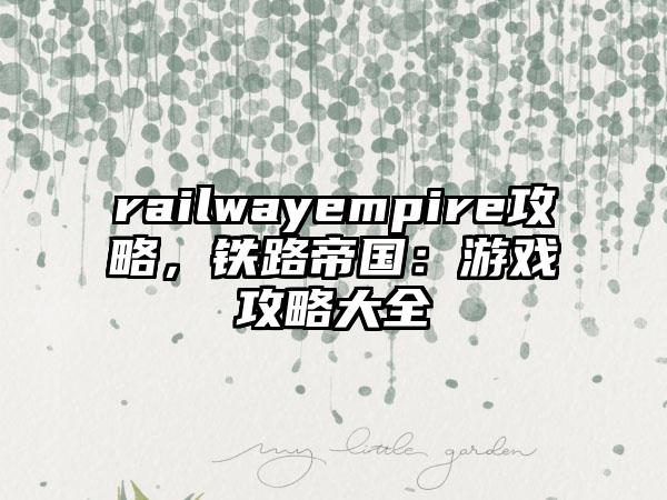 railwayempire攻略，铁路帝国：游戏攻略大全