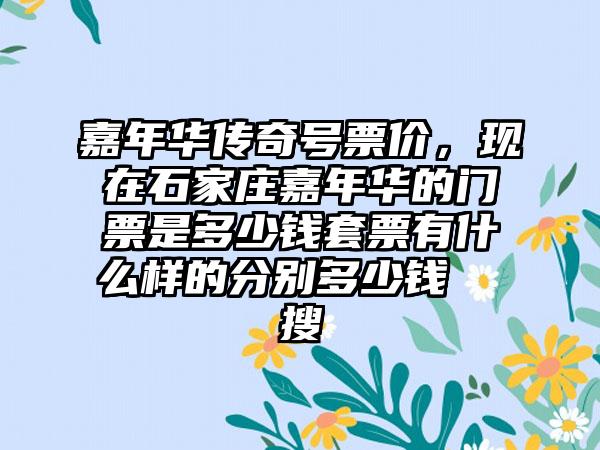 嘉年华传奇号票价，现在石家庄嘉年华的门票是多少钱套票有什么样的分别多少钱  搜