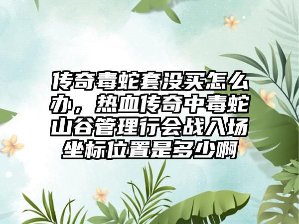 传奇毒蛇套没买怎么办，热血传奇中毒蛇山谷管理行会战入场坐标位置是多少啊