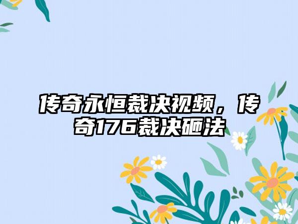 传奇永恒裁决视频，传奇176裁决砸法