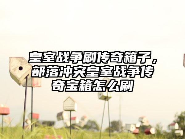 皇室战争刷传奇箱子，部落冲突皇室战争传奇宝箱怎么刷