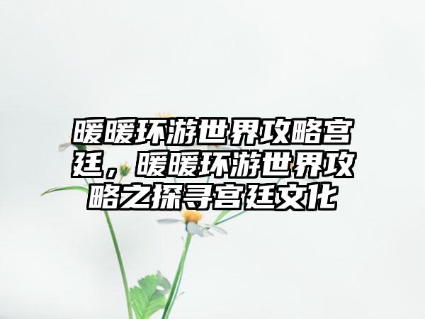 暖暖环游世界攻略宫廷，暖暖环游世界攻略之探寻宫廷文化