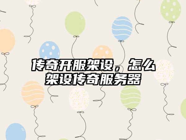 传奇开服架设，怎么架设传奇服务器