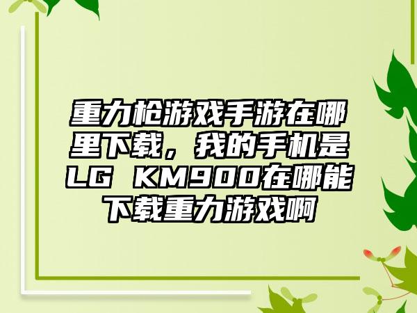 重力枪游戏手游在哪里下载，我的手机是LG KM900在哪能下载重力游戏啊