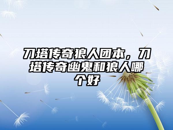 刀塔传奇狼人团本，刀塔传奇幽鬼和狼人哪个好