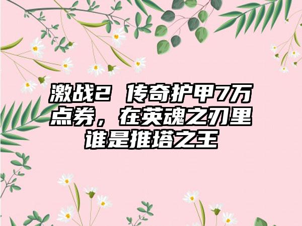 激战2 传奇护甲7万点券，在英魂之刃里谁是推塔之王