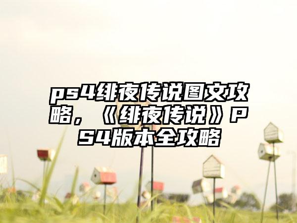 ps4绯夜传说图文攻略，《绯夜传说》PS4版本全攻略