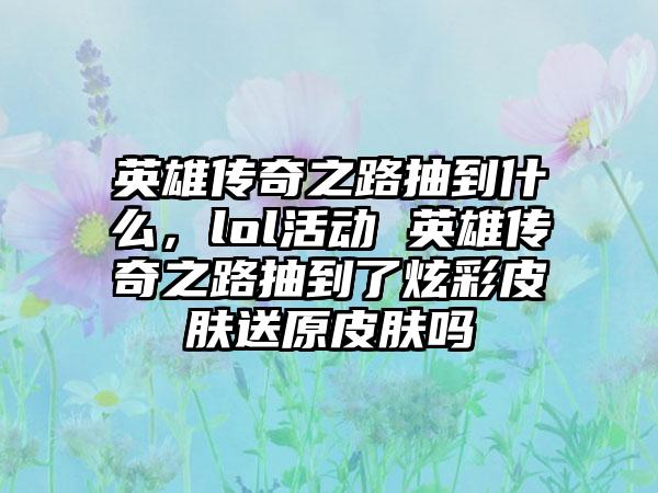 英雄传奇之路抽到什么，lol活动 英雄传奇之路抽到了炫彩皮肤送原皮肤吗