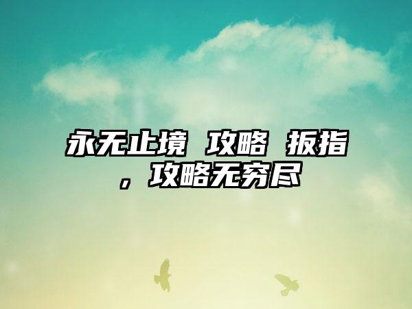 永无止境 攻略 扳指，攻略无穷尽