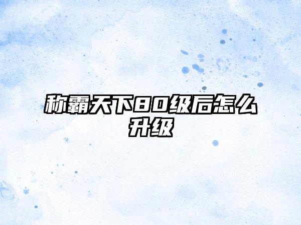 称霸天下80级后怎么升级