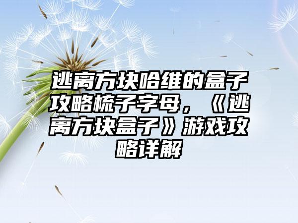 逃离方块哈维的盒子攻略梳子字母，《逃离方块盒子》游戏攻略详解