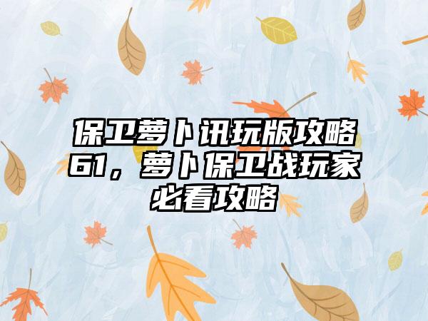 保卫萝卜讯玩版攻略61，萝卜保卫战玩家必看攻略
