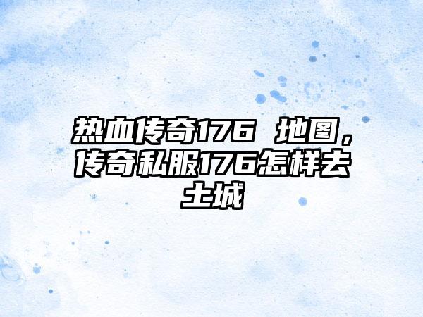 热血传奇176 地图，传奇私服176怎样去土城