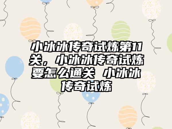 小冰冰传奇试炼第11关，小冰冰传奇试炼要怎么通关 小冰冰传奇试炼