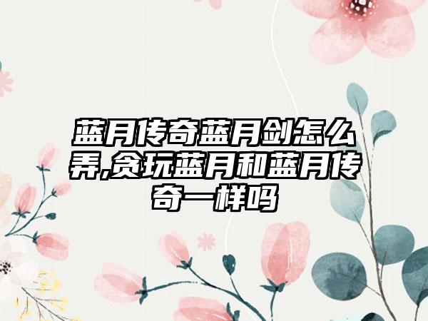 蓝月传奇蓝月剑怎么弄,贪玩蓝月和蓝月传奇一样吗