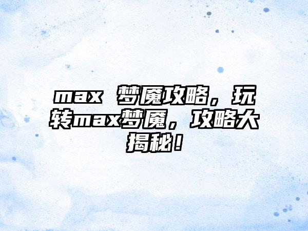 max 梦魇攻略，玩转max梦魇，攻略大揭秘！