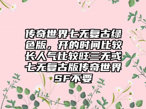 传奇世界七无复古绿色版，开的时间比较长人气比较旺三无或七无复古版传奇世界SF不要