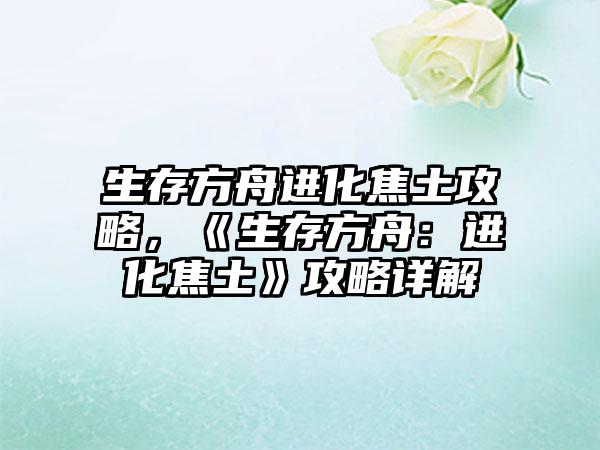 生存方舟进化焦土攻略，《生存方舟：进化焦土》攻略详解
