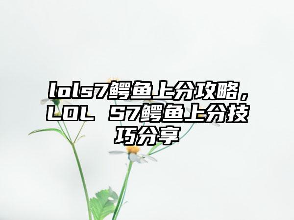 lols7鳄鱼上分攻略，LOL S7鳄鱼上分技巧分享