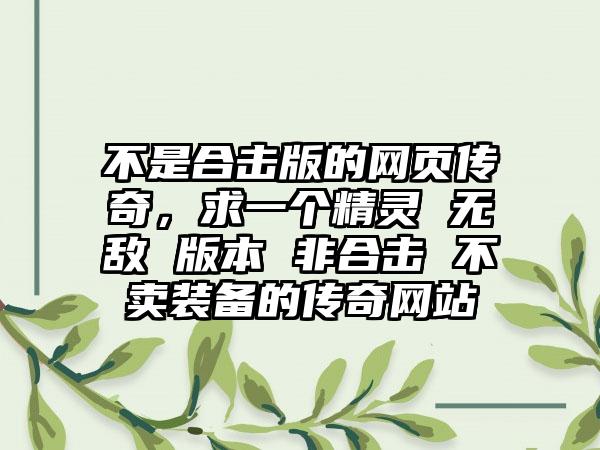 不是合击版的网页传奇，求一个精灵 无敌 版本 非合击 不卖装备的传奇网站